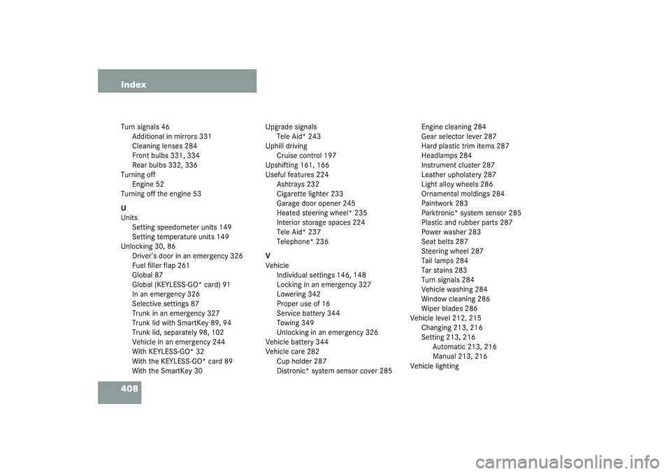 MERCEDES-BENZ S CLASS 2003 Owners Manual 408 IndexTurn signals 46
Additional in mirrors 331
Cleaning lenses 284
Front bulbs 331, 334
Rear bulbs 332, 336
Turning off
Engine 52
Turning off the engine 53
U
Units
Setting speedometer units 149
Se MERCEDES-BENZ S CLASS 2003 Owners Manual 408 IndexTurn signals 46
Additional in mirrors 331
Cleaning lenses 284
Front bulbs 331, 334
Rear bulbs 332, 336
Turning off
Engine 52
Turning off the engine 53
U
Units
Setting speedometer units 149
Se