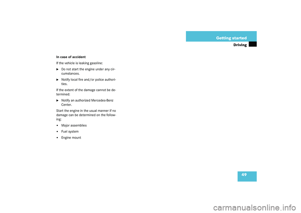 MERCEDES-BENZ S CLASS 2003 Service Manual 49 Getting started
Driving
In case of accident
If the vehicle is leaking gasoline:
Do not start the engine under any cir-
cumstances.

Notify local fire and/or police authori-
ties.
If the extent of