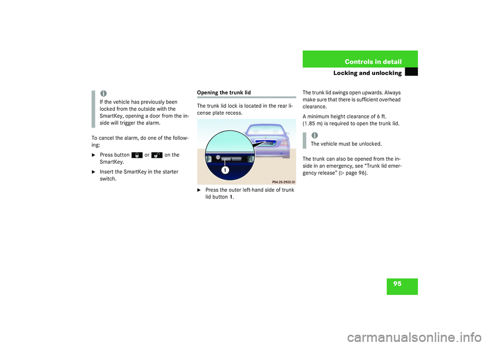 MERCEDES-BENZ S CLASS 2003  Owners Manual 95 Controls in detail
Locking and unlocking
To cancel the alarm, do one of the follow-
ing:
Press button 
‹
 or
Œ
 on the 
SmartKey.

Insert the SmartKey in the starter 
switch.
Opening the trunk