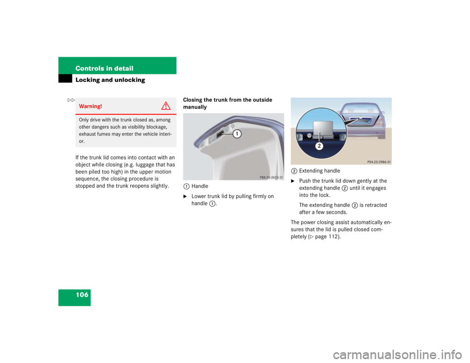 MERCEDES-BENZ S CLASS 2005  Owners Manual 106 Controls in detailLocking and unlockingIf the trunk lid comes into contact with an 
object while closing (e.g. luggage that has 
been piled too high) in the upper motion 
sequence, the closing pro