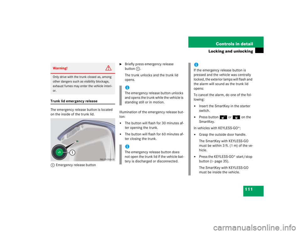 MERCEDES-BENZ S CLASS 2005  Owners Manual 111 Controls in detail
Locking and unlocking
Trunk lid emergency release
The emergency release button is located 
on the inside of the trunk lid.
1Emergency release button

Briefly press emergency re