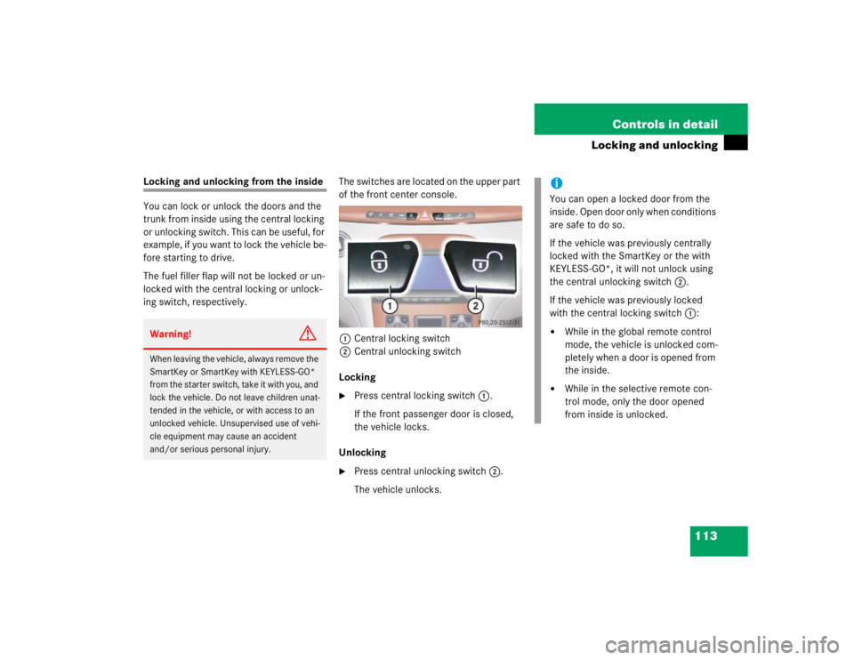 MERCEDES-BENZ S CLASS 2005  Owners Manual 113 Controls in detail
Locking and unlocking
Locking and unlocking from the inside
You can lock or unlock the doors and the 
trunk from inside using the central locking 
or unlocking switch. This can 