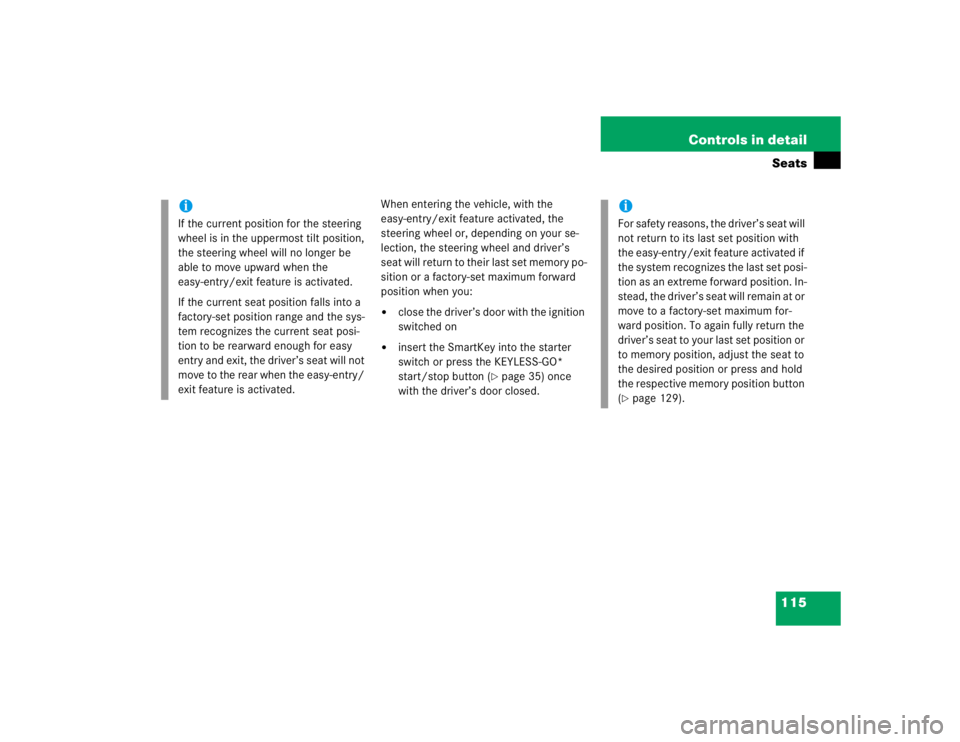 MERCEDES-BENZ S CLASS 2005  Owners Manual 115 Controls in detailSeats
When entering the vehicle, with the 
easy-entry/exit feature activated, the 
steering wheel or, depending on your se-
lection, the steering wheel and driver’s 
seat will 
