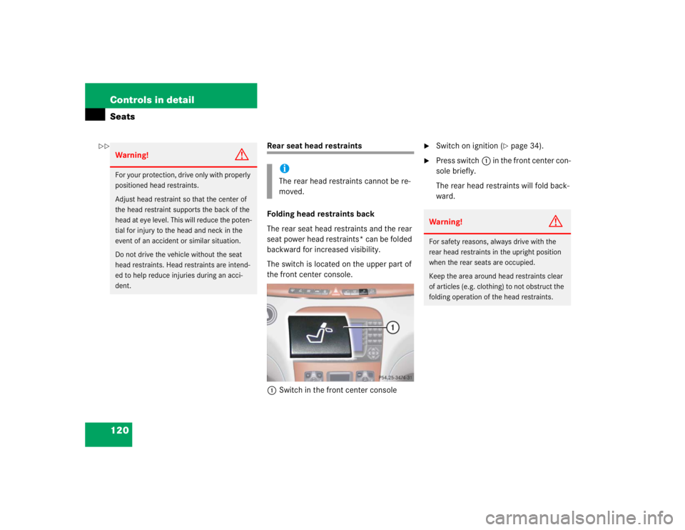 MERCEDES-BENZ S CLASS 2005  Owners Manual 120 Controls in detailSeats
Rear seat head restraints
Folding head restraints back
The rear seat head restraints and the rear 
seat power head restraints* can be folded 
backward for increased visibil