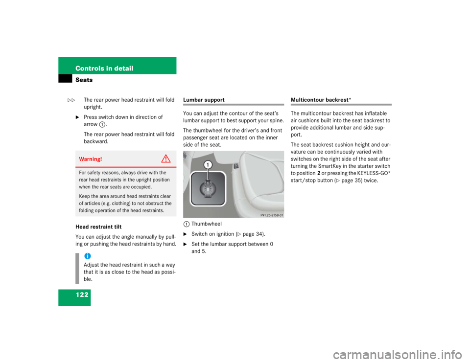 MERCEDES-BENZ S CLASS 2005  Owners Manual 122 Controls in detailSeats
The rear power head restraint will fold 
upright.

Press switch down in direction of 
arrow1.
The rear power head restraint will fold 
backward.
Head restraint tilt
You ca