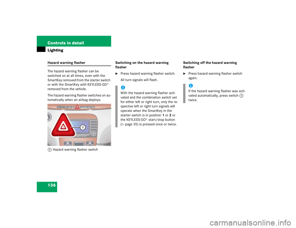 MERCEDES-BENZ S CLASS 2005  Owners Manual 136 Controls in detailLightingHazard warning flasher
The hazard warning flasher can be 
switched on at all times, even with the 
SmartKey removed from the starter switch 
or with the SmartKey with KEY
