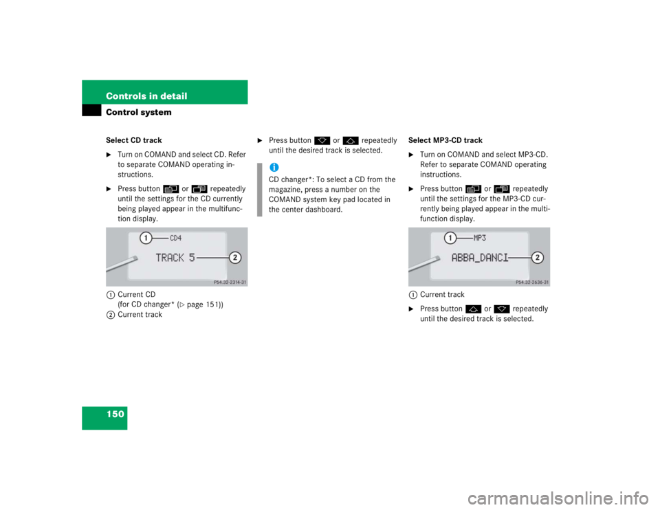 MERCEDES-BENZ S CLASS 2005  Owners Manual 150 Controls in detailControl systemSelect CD track
Turn on COMAND and select CD. Refer 
to separate COMAND operating in-
structions.

Press buttonè orÿ repeatedly 
until the settings for the CD c