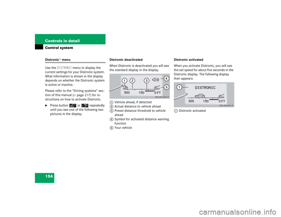 MERCEDES-BENZ S CLASS 2005  Owners Manual 156 Controls in detailControl systemDistronic* menu
Use the 
DISTRONIC
 menu to display the 
current settings for your Distronic system. 
What information is shown in the display 
depends on whether t