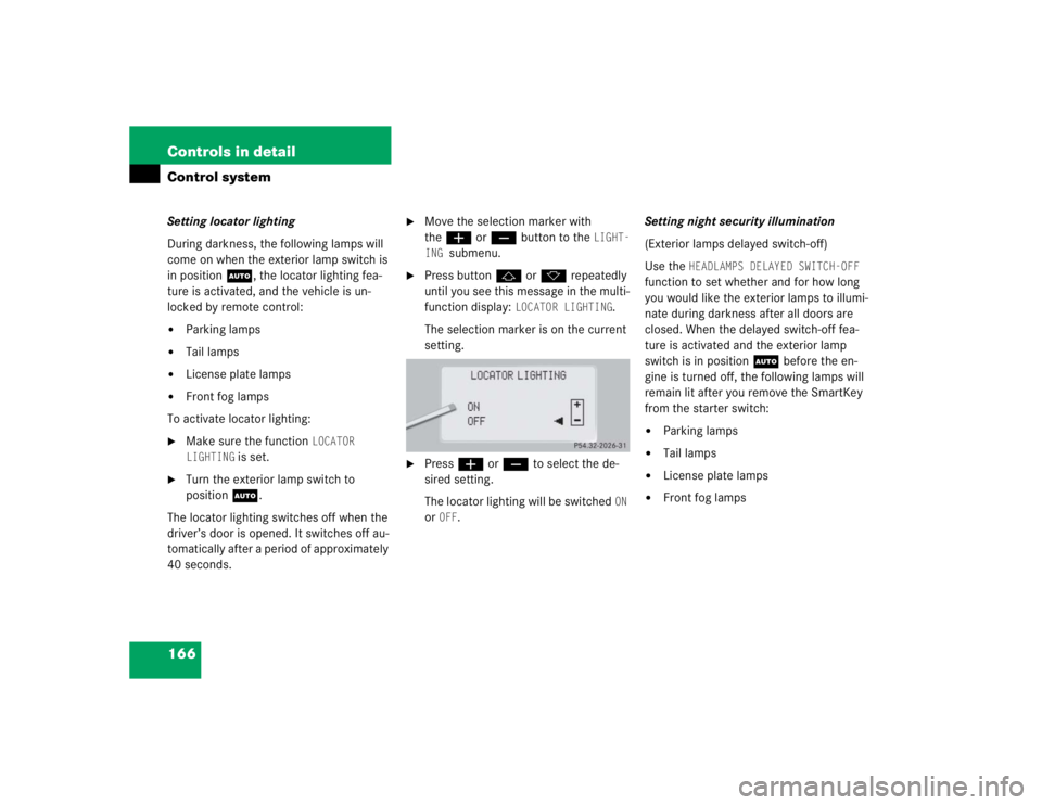 MERCEDES-BENZ S CLASS 2005 User Guide 166 Controls in detailControl systemSetting locator lighting
During darkness, the following lamps will 
come on when the exterior lamp switch is 
in position U, the locator lighting fea-
ture is activ