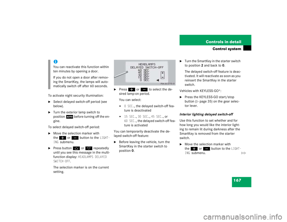 MERCEDES-BENZ S CLASS 2005 User Guide 167 Controls in detail
Control system
To activate night security illumination:
Select delayed switch-off period (see 
below).

Turn the exterior lamp switch to 
positionU before turning off the en-
