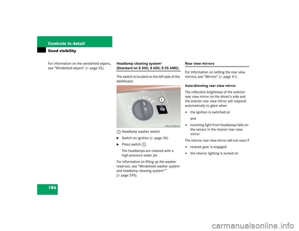 MERCEDES-BENZ S CLASS 2005 User Guide 186 Controls in detailGood visibilityFor information on the windshield wipers, 
see “Windshield wipers” (
page 52).Headlamp cleaning system* 
(Standardon S500, S600, S55AMG)
The switch is located