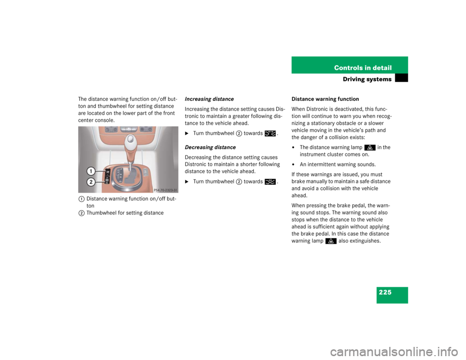 MERCEDES-BENZ S CLASS 2005  Owners Manual 225 Controls in detail
Driving systems
The distance warning function on/off but-
ton and thumbwheel for setting distance 
are located on the lower part of the front 
center console.
1Distance warning 