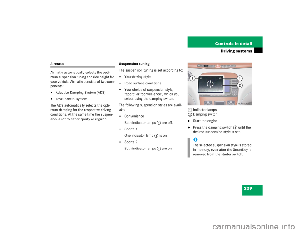 MERCEDES-BENZ S CLASS 2005  Owners Manual 229 Controls in detail
Driving systems
Airmatic
Airmatic automatically selects the opti-
mum suspension tuning and ride height for 
your vehicle. Airmatic consists of two com-
ponents:
Adaptive Dampi
