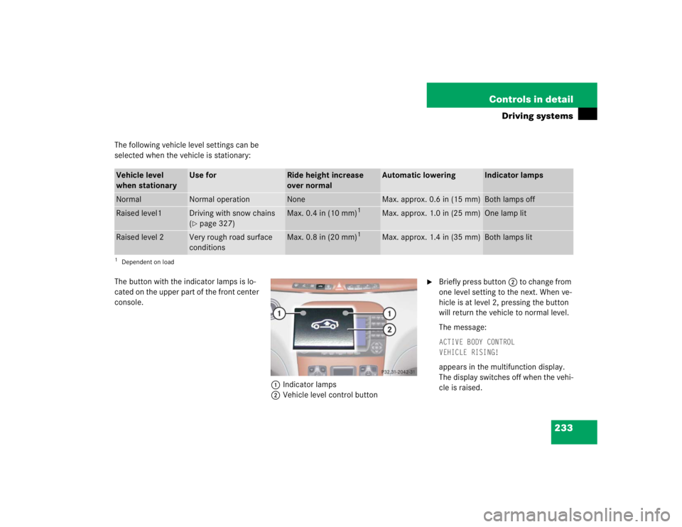MERCEDES-BENZ S CLASS 2005  Owners Manual 233 Controls in detail
Driving systems
The following vehicle level settings can be 
selected when the vehicle is stationary:
The button with the indicator lamps is lo-
cated on the upper part of the f