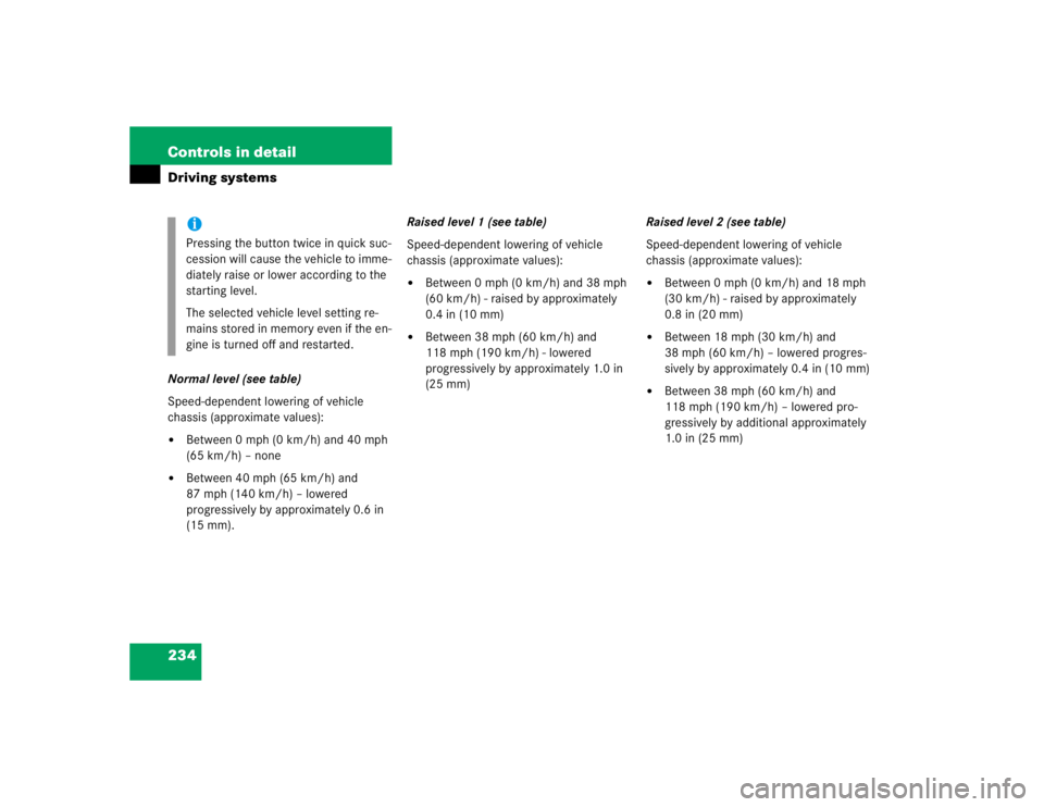 MERCEDES-BENZ S CLASS 2005  Owners Manual 234 Controls in detailDriving systemsNormal level (see table)
Speed-dependent lowering of vehicle 
chassis (approximate values):
Between 0 mph (0 km/h) and 40 mph 
(65 km/h) – none

Between 40 mph