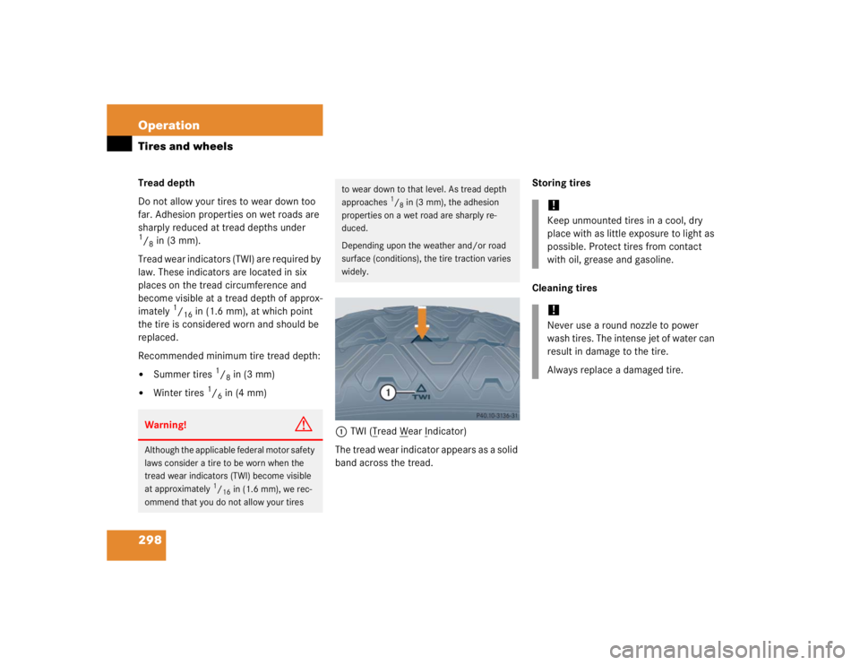 MERCEDES-BENZ S CLASS 2005  Owners Manual 298 OperationTires and wheelsTread depth 
Do not allow your tires to wear down too 
far. Adhesion properties on wet roads are 
sharply reduced at tread depths under 1/8in (3 mm).
Tread wear indicators