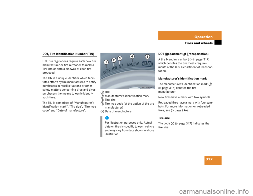MERCEDES-BENZ S CLASS 2005  Owners Manual 317 Operation
Tires and wheels
DOT, Tire Identification Number (TIN)
U.S. tire regulations require each new tire 
manufacturer or tire retreader to mold a 
TIN into or onto a sidewall of each tire 
pr
