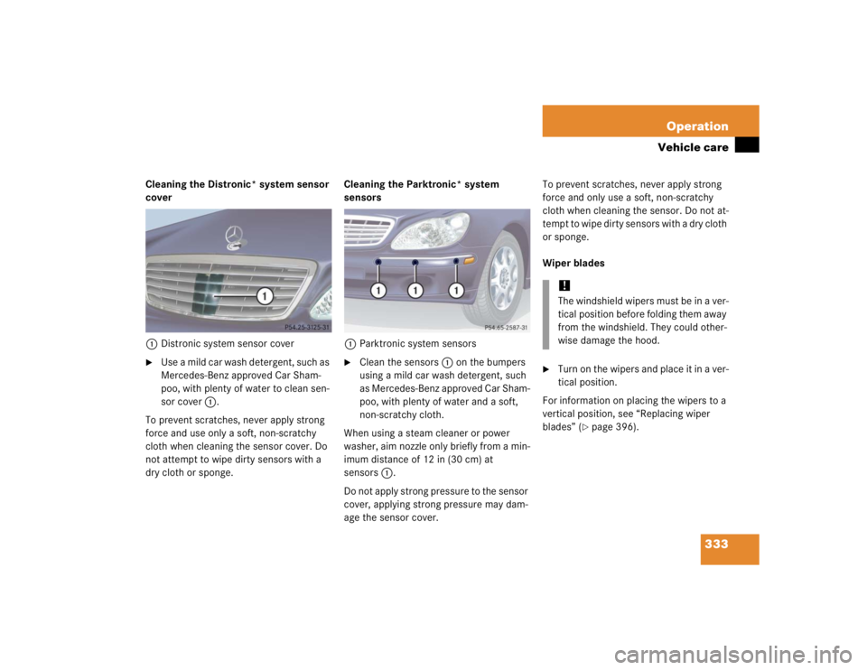 MERCEDES-BENZ S CLASS 2005  Owners Manual 333 Operation
Vehicle care
Cleaning the Distronic* system sensor 
cover
1Distronic system sensor cover
Use a mild car wash detergent, such as 
Mercedes-Benz approved Car Sham-
poo, with plenty of wat