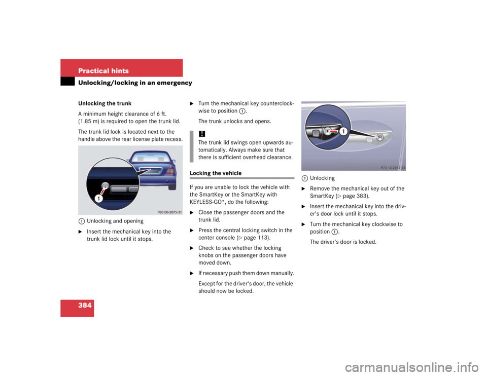 MERCEDES-BENZ S CLASS 2005  Owners Manual 384 Practical hintsUnlocking/locking in an emergencyUnlocking the trunk
A minimum height clearance of 6 ft. 
(1.85 m) is required to open the trunk lid.
The trunk lid lock is located next to the 
hand