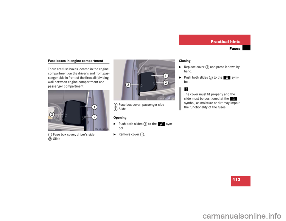 MERCEDES-BENZ S CLASS 2005  Owners Manual 413 Practical hintsFuses
Fuse boxes in engine compartment
There are fuse boxes located in the engine 
compartment on the driver’s and front pas-
senger side in front of the firewall (dividing 
wall 