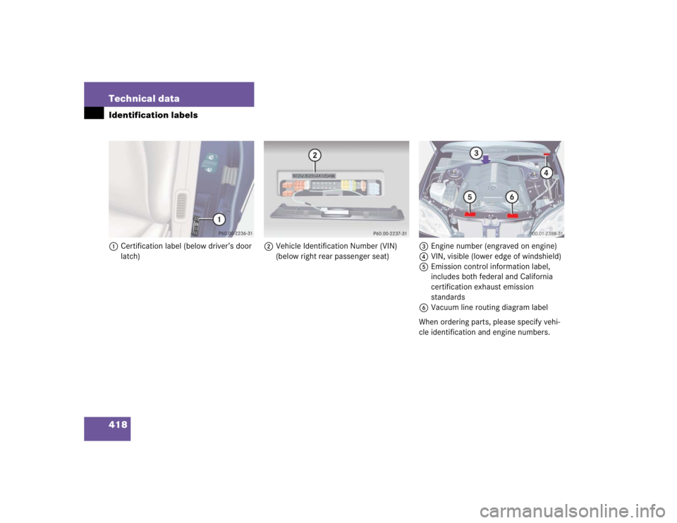 MERCEDES-BENZ S CLASS 2005  Owners Manual 418 Technical dataIdentification labels1Certification label (below driver’s door 
latch)2Vehicle Identification Number (VIN) 
(below right rear passenger seat)3Engine number (engraved on engine)
4VI