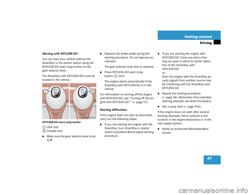 MERCEDES-BENZ S CLASS 2005 Service Manual 47 Getting started
Driving
Starting with KEYLESS-GO*
You can start your vehicle without the 
SmartKey in the starter switch using the 
KEYLESS-GO start/stop button on the 
gear selector lever.
The Sma