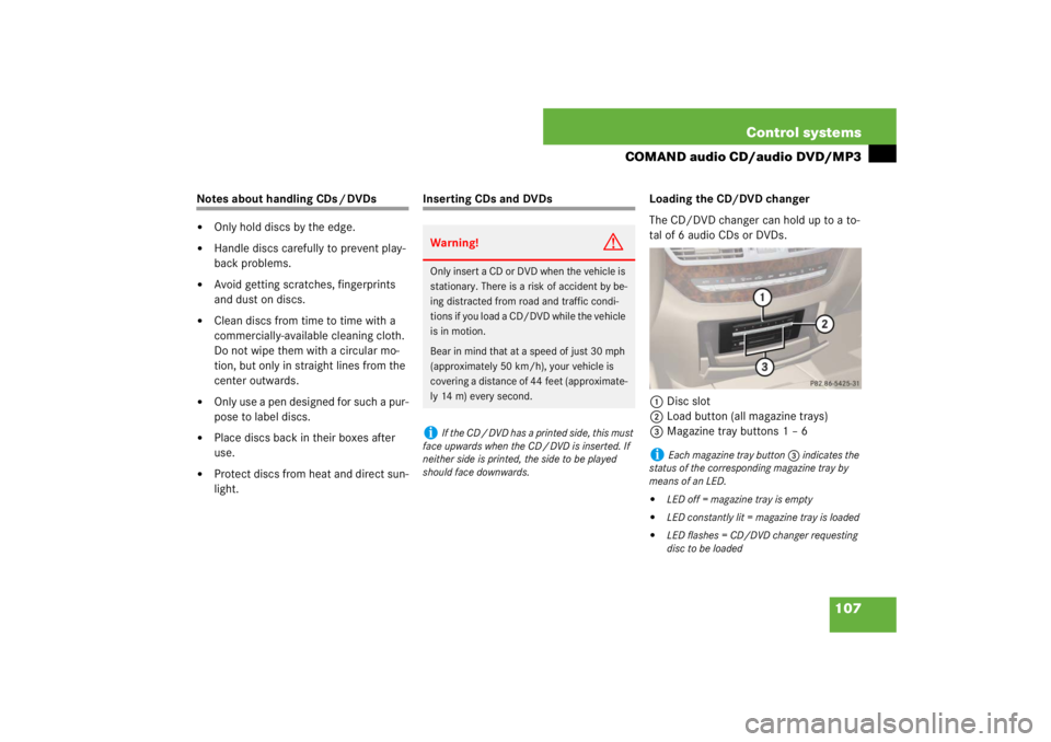 MERCEDES-BENZ S CLASS 2007  Owners Manual 107 Control systems
COMAND audio CD/audio DVD/MP3
Notes about handling CDs / DVDs 
Only hold discs by the edge.

Handle discs carefully to prevent play-
back problems.

Avoid getting scratches, fin