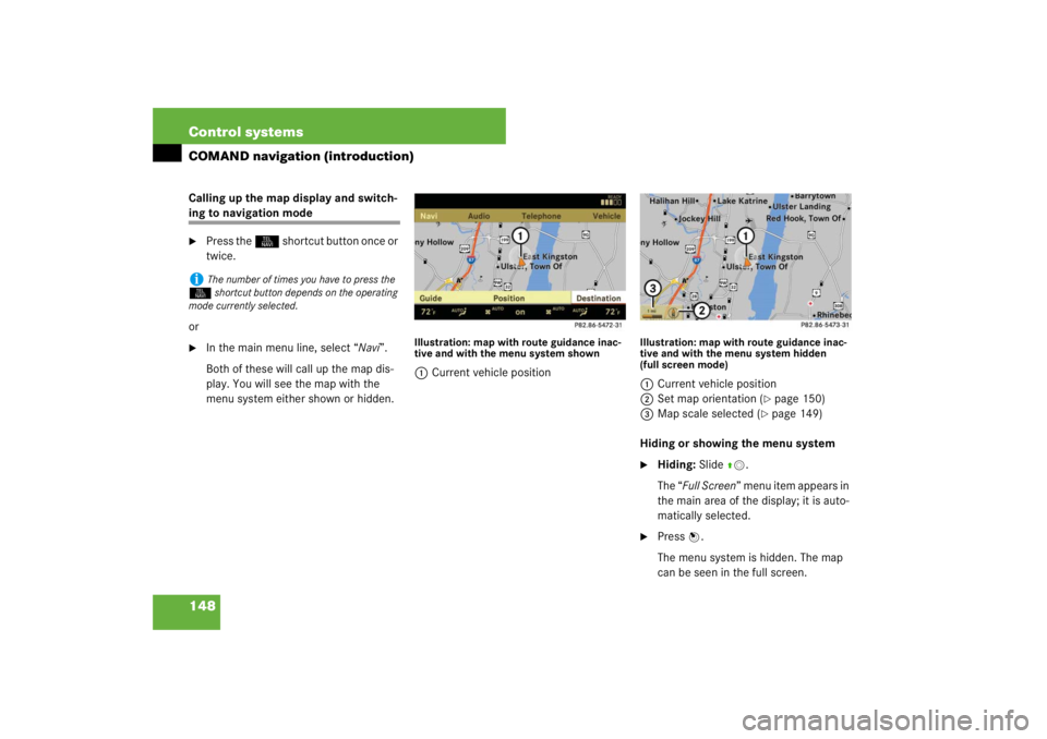 MERCEDES-BENZ S CLASS 2007 User Guide 148 Control systemsCOMAND navigation (introduction)Calling up the map display and switch-ing to navigation mode
Press the N shortcut button once or 
twice.
or

In the main menu line, select “Navi�