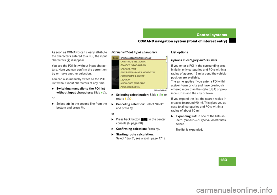 MERCEDES-BENZ S CLASS 2007  Owners Manual 183 Control systems
COMAND navigation system (Point of interest entry)
As soon as COMAND can clearly attribute 
the characters entered to a POI, the input 
characters 4 disappear.
You see the POI list