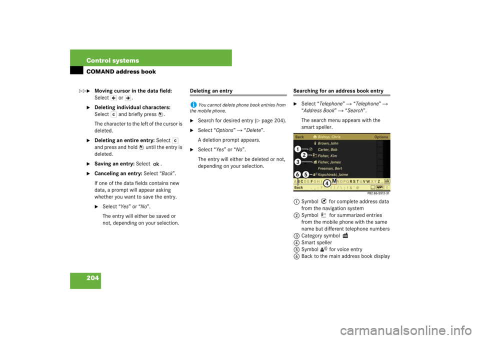 MERCEDES-BENZ S CLASS 2007  Owners Manual 204 Control systemsCOMAND address book
Moving cursor in the data field: 
SelectY or Z.

Deleting individual characters: 
Select) and briefly press n.
The character to the left of the cursor is 
dele