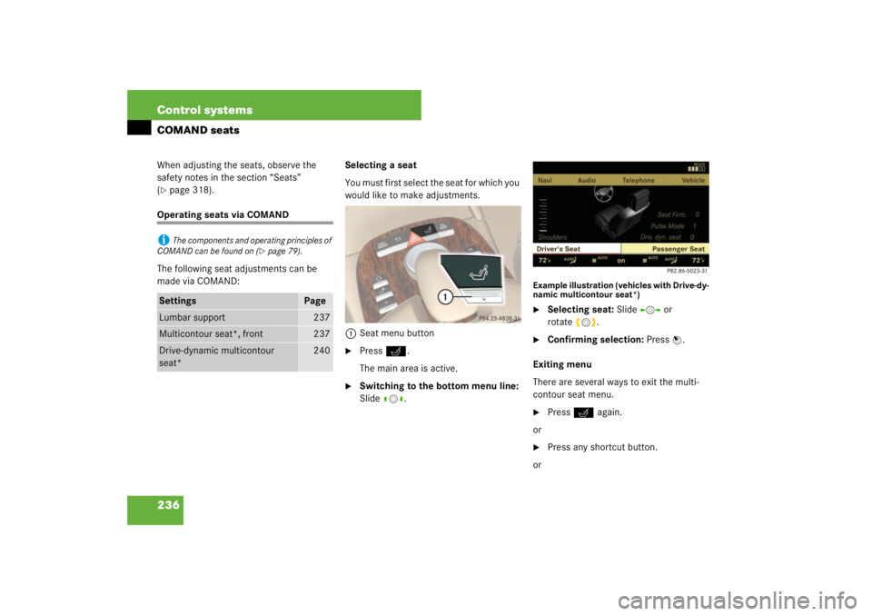 MERCEDES-BENZ S CLASS 2007  Owners Manual 236 Control systemsCOMAND seatsWhen adjusting the seats, observe the 
safety notes in the section “Seats” 
(page 318).
Operating seats via COMAND
The following seat adjustments can be 
made via C