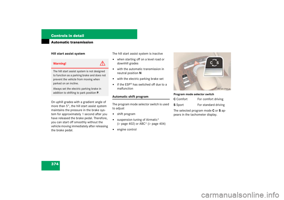 MERCEDES-BENZ S CLASS 2007  Owners Manual 374 Controls in detailAutomatic transmissionHill start assist system
On uphill grades with a gradient angle of 
more than 5°, the hill start assist system 
maintains the pressure in the brake sys-
te