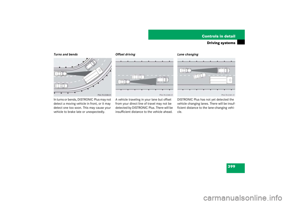 MERCEDES-BENZ S CLASS 2007  Owners Manual 399 Controls in detail
Driving systems
Turns and bends
In turns or bends, DISTRONIC Plus may not 
detect a moving vehicle in front, or it may 
detect one too soon. This may cause your 
vehicle to brak