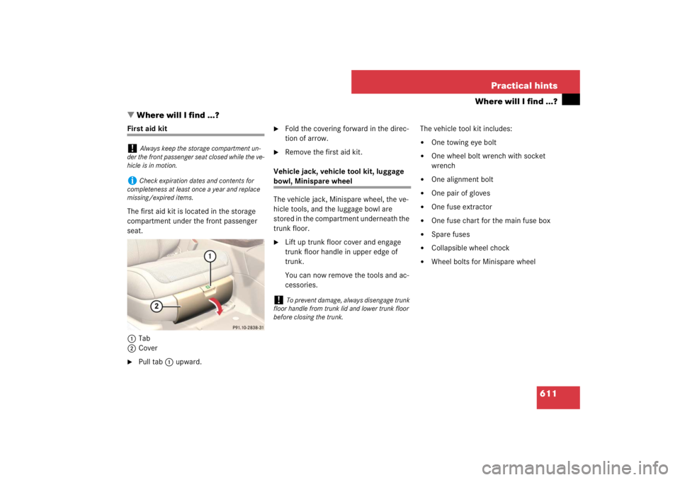 MERCEDES-BENZ S CLASS 2007  Owners Manual 611 Practical hints
Where will I find ...?
Where will I find ...?
First aid kit
The first aid kit is located in the storage 
compartment under the front passenger 
seat.
1Tab
2Cover
Pull tab1 upward