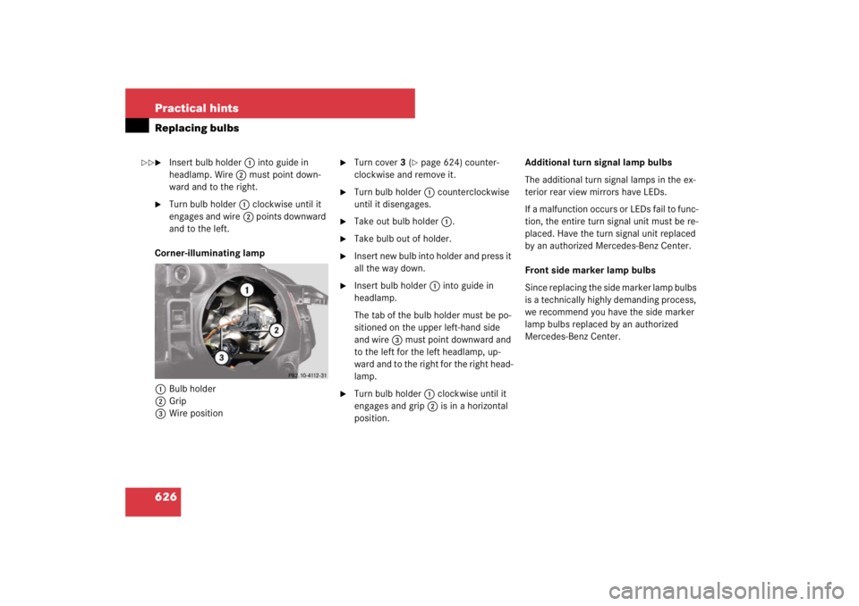 MERCEDES-BENZ S CLASS 2007  Owners Manual 626 Practical hintsReplacing bulbs
Insert bulb holder1 into guide in 
headlamp. Wire2 must point down-
ward and to the right.

Turn bulb holder1 clockwise until it 
engages and wire2 points downward