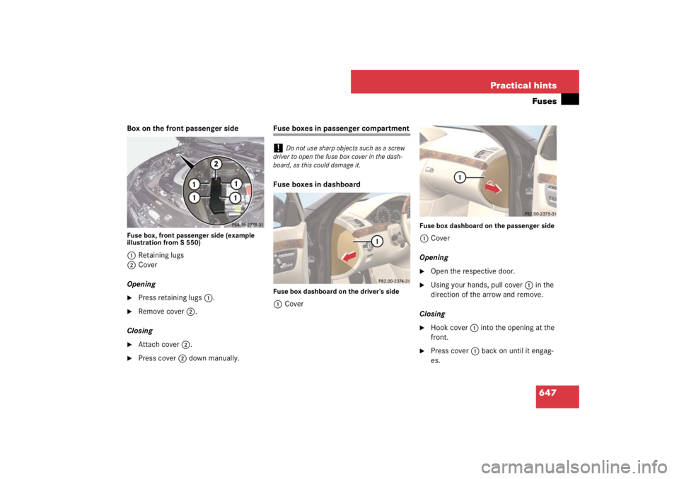 MERCEDES-BENZ S CLASS 2007  Owners Manual 647 Practical hintsFuses
Box on the front passenger sideFuse box, front passenger side (example 
illustration from S 550)1Retaining lugs
2Cover
Opening
Press retaining lugs1.

Remove cover2.
Closing