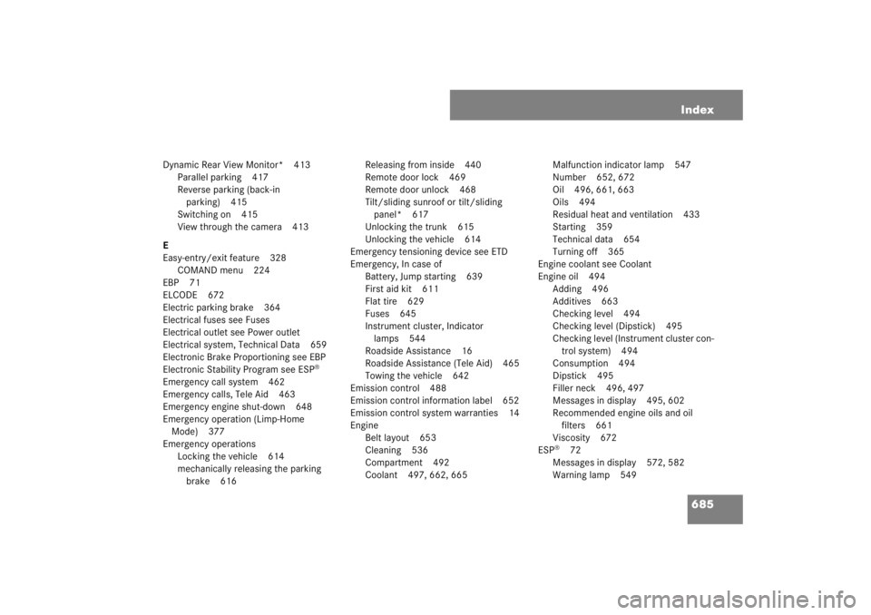 MERCEDES-BENZ S CLASS 2007 Owners Manual 685 Index
Dynamic Rear View Monitor* 413
Parallel parking 417
Reverse parking (back-in
parking) 415
Switching on 415
View through the camera 413
E
Easy-entry/exit feature 328
COMAND menu 224
EBP 71
E MERCEDES-BENZ S CLASS 2007 Owners Manual 685 Index
Dynamic Rear View Monitor* 413
Parallel parking 417
Reverse parking (back-in
parking) 415
Switching on 415
View through the camera 413
E
Easy-entry/exit feature 328
COMAND menu 224
EBP 71
E