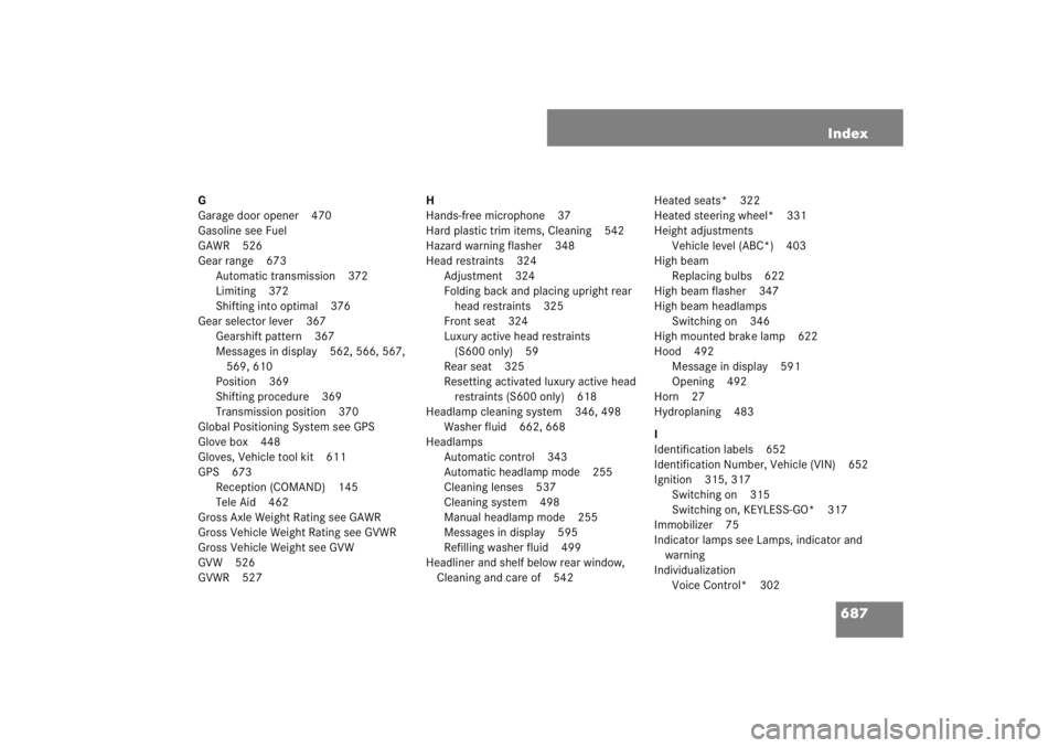 MERCEDES-BENZ S CLASS 2007 Owners Manual 687 Index
G
Garage door opener 470
Gasoline see Fuel
GAWR 526
Gear range 673
Automatic transmission 372
Limiting 372
Shifting into optimal 376
Gear selector lever 367
Gearshift pattern 367
Messages in MERCEDES-BENZ S CLASS 2007 Owners Manual 687 Index
G
Garage door opener 470
Gasoline see Fuel
GAWR 526
Gear range 673
Automatic transmission 372
Limiting 372
Shifting into optimal 376
Gear selector lever 367
Gearshift pattern 367
Messages in