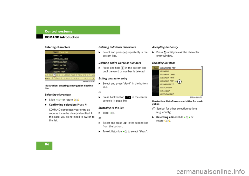 MERCEDES-BENZ S CLASS 2007  Owners Manual 86 Control systemsCOMAND introductionEntering charactersIllustration: entering a navigation destina-
tionSelecting characters
Slide omp or rotate ymz.

Confirming selection: Press n.
COMAND complete