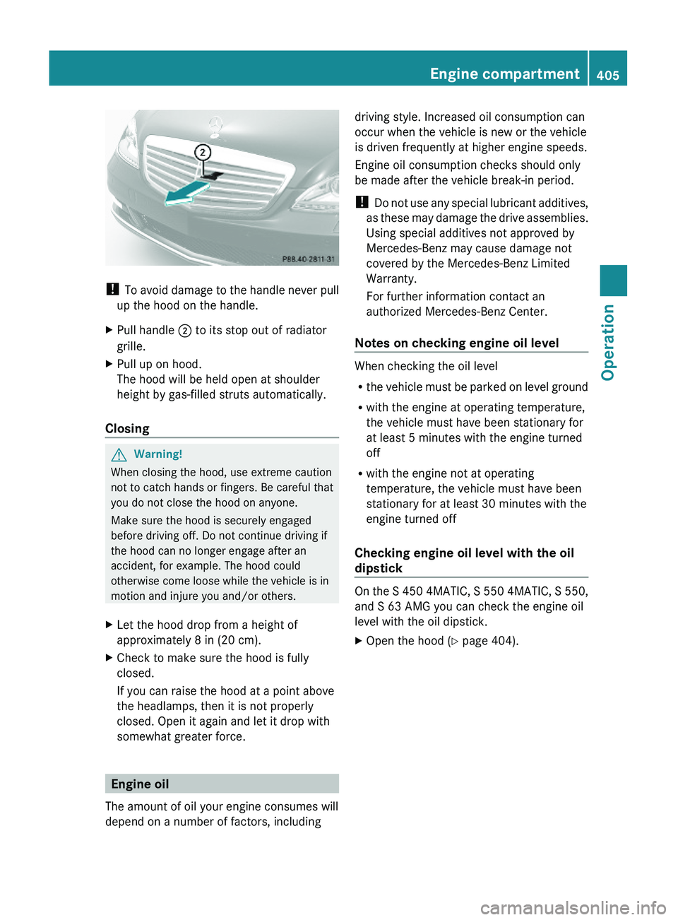 MERCEDES-BENZ S CLASS 2010 Owners Manual ! To avoid damage to the handle never pull
up the hood on the handle.
XPull handle \000G to its stop out of radiator
grille.
XPull up on hood.
The hood will be held open at shoulder
height by gas-fill MERCEDES-BENZ S CLASS 2010 Owners Manual ! To avoid damage to the handle never pull
up the hood on the handle.
XPull handle \000G to its stop out of radiator
grille.
XPull up on hood.
The hood will be held open at shoulder
height by gas-fill