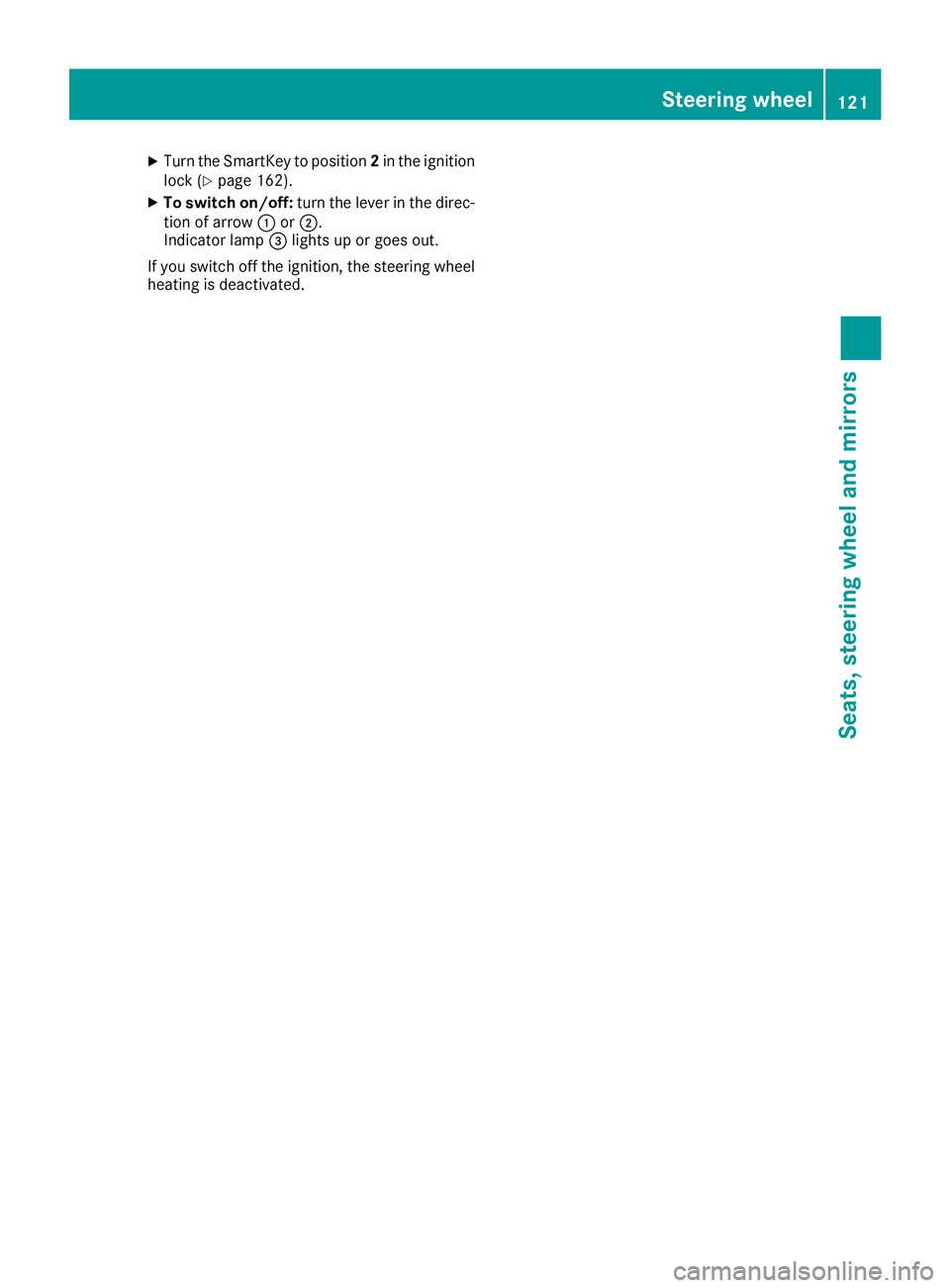 MERCEDES-BENZ S CLASS 2016  Owners Manual X
Turn the SmartKey to position 2 in the ignition
lock ( Y
page 162).X
To switch on/off: turn the lever in the direc-
tion of arrow �C or �D .
Indicator lamp �