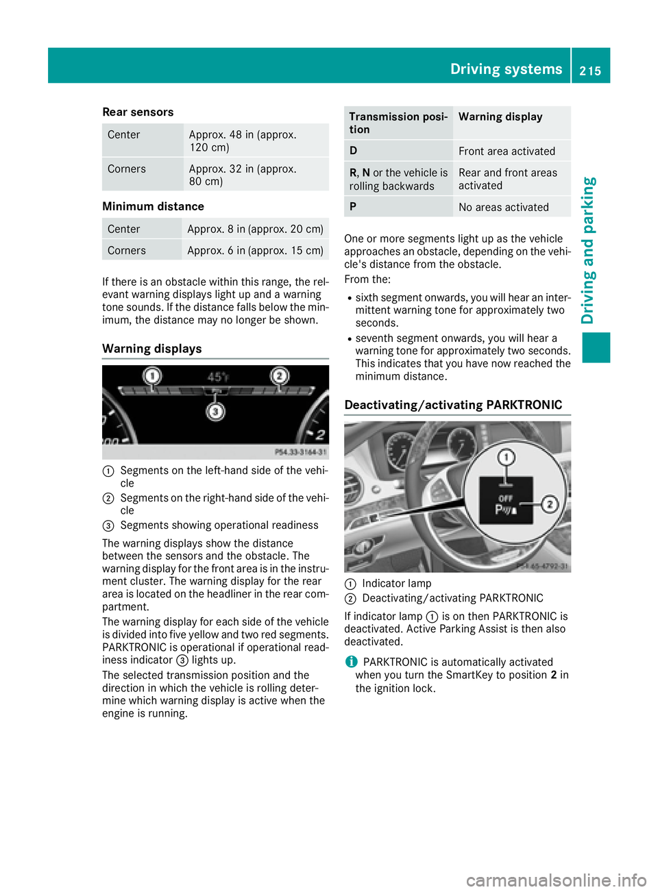 MERCEDES-BENZ S CLASS 2016  Owners Manual Rear sensors Center Approx. 48 in (approx.
120 cm)
Corners Approx. 32 in (approx.
80 cm)
Minimum distance Center Approx. 8 in (approx. 20 cm)
Corners Approx. 6 in (approx. 15 cm)
If there is an obstac