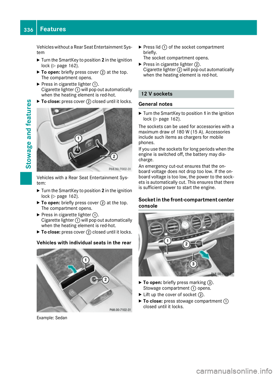 MERCEDES-BENZ S CLASS 2016  Owners Manual Vehicles without a Rear Seat Entertainment Sys-
tem X
Turn the SmartKey to position 2 in the ignition
lock ( Y
page 162).X
To open: briefly press cover �D at the top.
The compartment opens. X
Press in