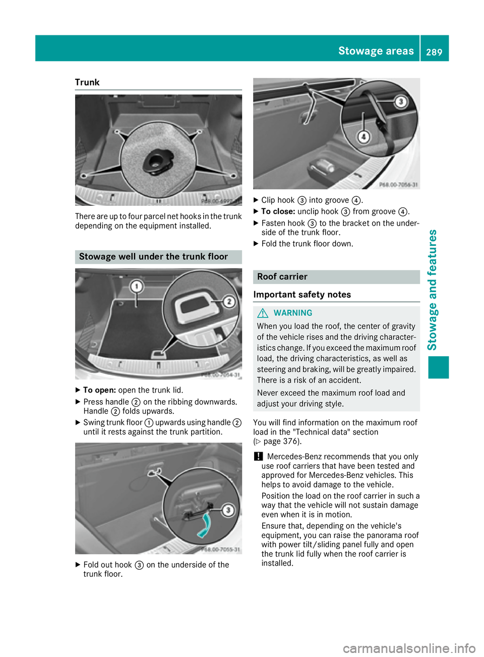 MERCEDES-BENZ S CLASS 2017  Owners Manual Trunk
There are up to four parcel net hooks in the trunk
depending on the equipment installed.
Stowage well under the trunk floor
X
To open: open the trunk lid.X
Press handle �D on the ribbing downwar