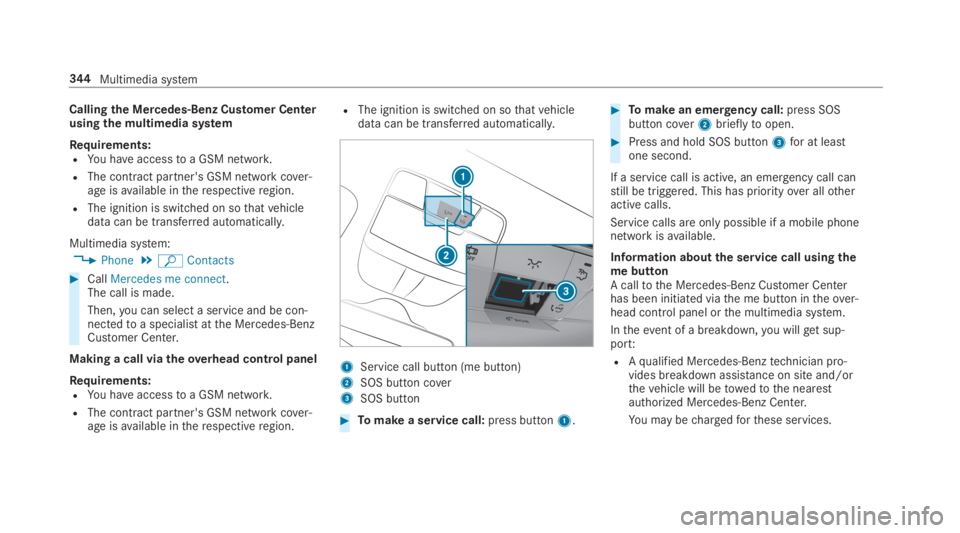 MERCEDES-BENZ S CLASS 2019  Owners Manual Callingthe Mercedes-Benz Customer Centerusing the multimedia system
Requirements:RYou haveaccesstoa GSM network.
RThe contract partner's GSM network cover‐age isavailable intherespectiveregion.
