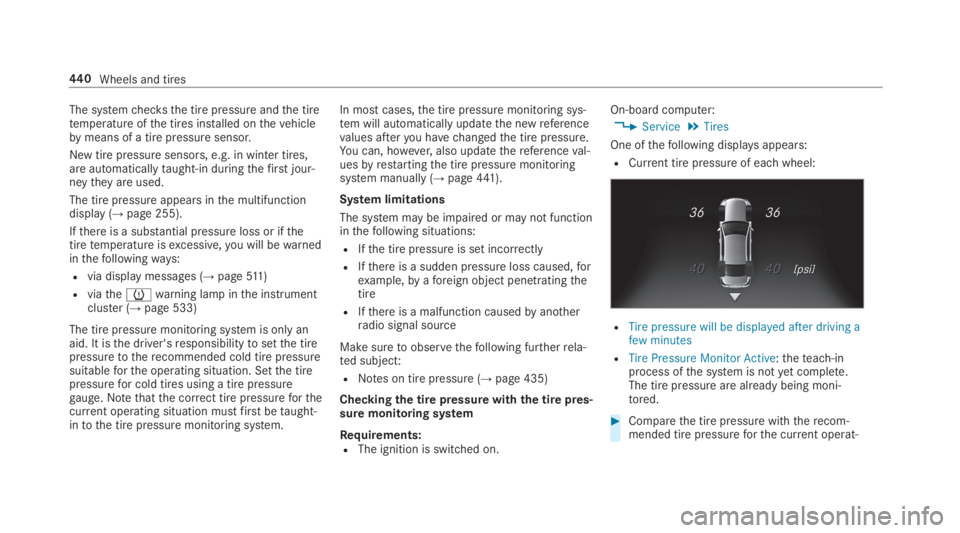 MERCEDES-BENZ S CLASS 2019 Owners Manual The systemchecksthe tire pressure andthe tiretemperature ofthe tires installed onthevehiclebymeans of a tire pressuresensor.
New tire pressure sensors, e.g. in winter tires,are automaticallytaught-in MERCEDES-BENZ S CLASS 2019 Owners Manual The systemchecksthe tire pressure andthe tiretemperature ofthe tires installed onthevehiclebymeans of a tire pressuresensor.
New tire pressure sensors, e.g. in winter tires,are automaticallytaught-in