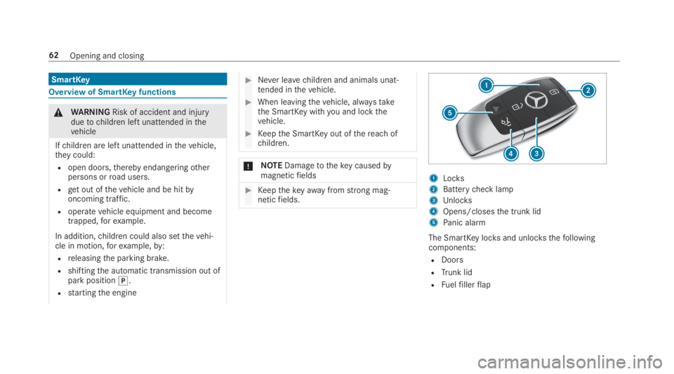 MERCEDES-BENZ S CLASS 2019 Repair Manual SmartKey
Overview of SmartKeyfunctions
&WARNINGRisk of accident and injuryduetochildren left unattended inthevehicle
Ifchildren are left unattended inthevehicle,theycould:
Ropen doors,thereby endanger MERCEDES-BENZ S CLASS 2019 Repair Manual SmartKey
Overview of SmartKeyfunctions
&WARNINGRisk of accident and injuryduetochildren left unattended inthevehicle
Ifchildren are left unattended inthevehicle,theycould:
Ropen doors,thereby endanger