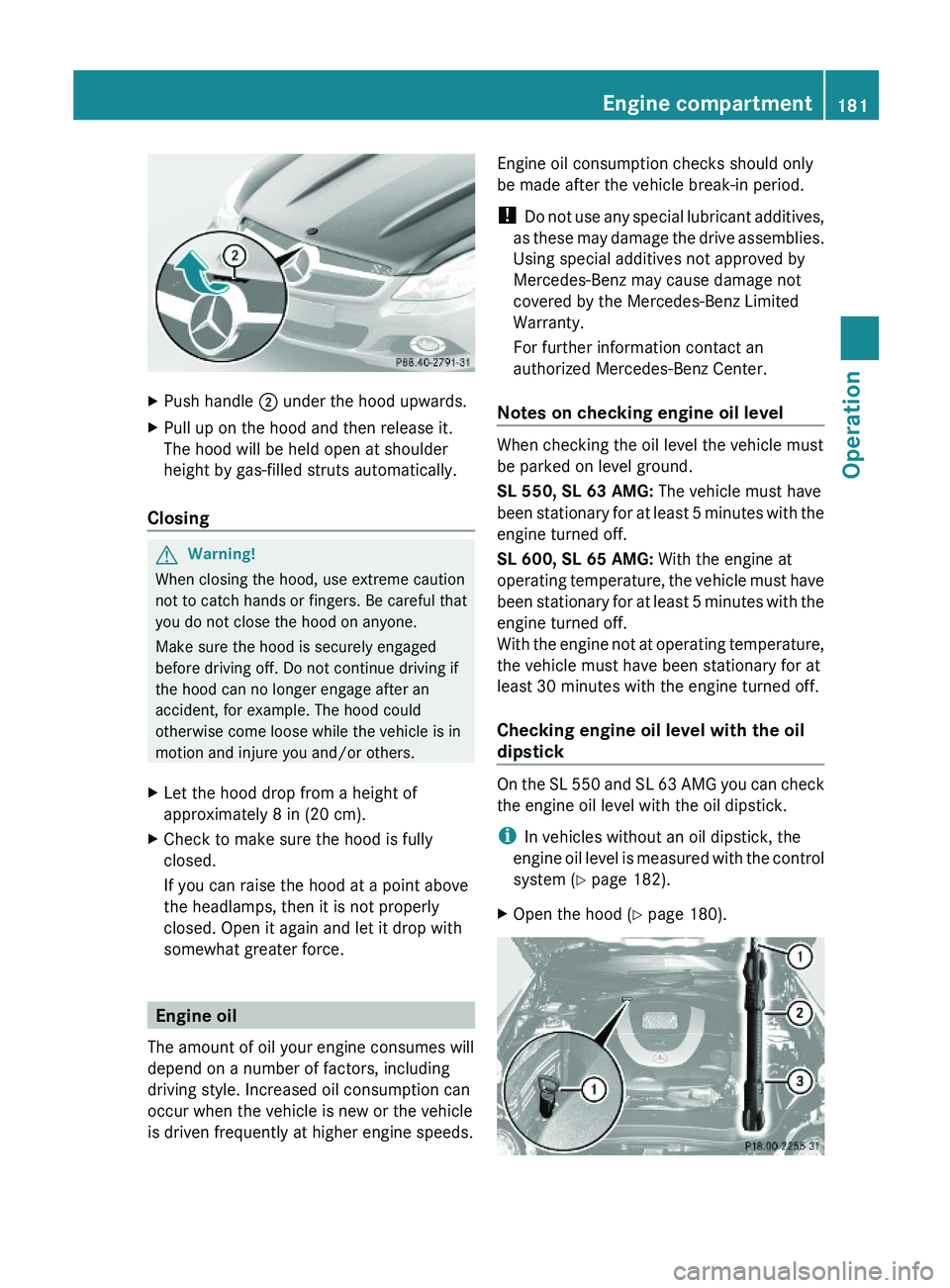MERCEDES-BENZ SL CLASS 2011 Owners Manual XPush handle \000G under the hood upwards.XPull up on the hood and then release it.
The hood will be held open at shoulder
height by gas-filled struts automatically.
Closing
GWarning!
When closing the MERCEDES-BENZ SL CLASS 2011 Owners Manual XPush handle \000G under the hood upwards.XPull up on the hood and then release it.
The hood will be held open at shoulder
height by gas-filled struts automatically.
Closing
GWarning!
When closing the
