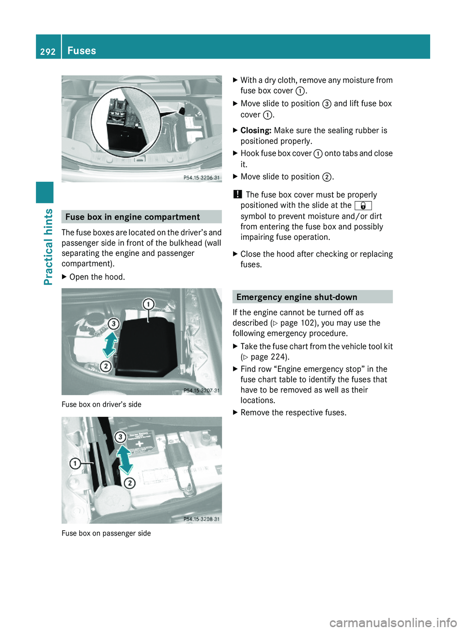 MERCEDES-BENZ SL CLASS 2011  Owners Manual Fuse box in engine compartment
The fuse boxes are located on the driver’s and
passenger side in front of the bulkhead (wall
separating the engine and passenger
compartment).
XOpen the hood.
Fuse box