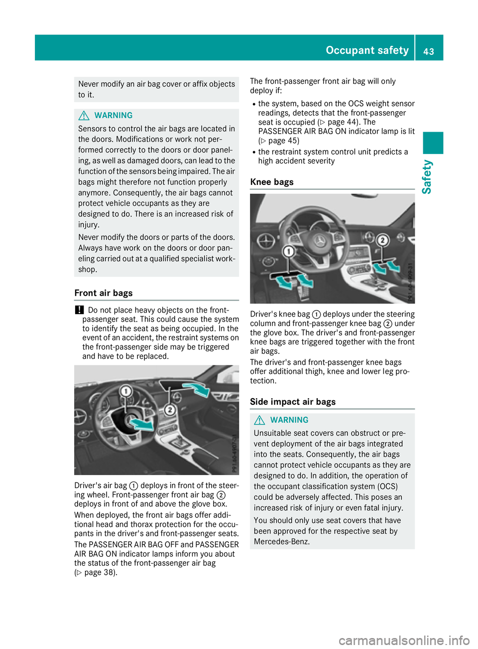 MERCEDES-BENZ SLC 2017 Service Manual Never modify an air bag cover or affix objects
to it.
G WARNING
Sensors to control the air bags are located in
the doors. Modifications or work not per-
formed correctly to the doors or door panel-
in